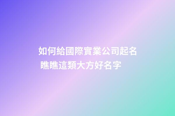 如何給國際實業公司起名 瞧瞧這類大方好名字-第1張-公司起名-玄機派